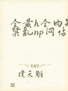 全黄h全肉短篇禁乱np网站