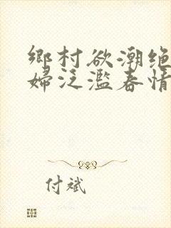 乡村欲潮绝色村妇泛滥春情下载