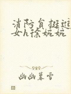 消防员挺进乖乖女h徐婉婉