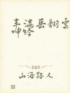 丰满岳翻云覆雨呻吟