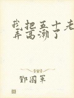 我把五十老女人弄高潮了