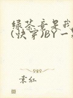 绿茶竟是我自己(快穿)BY一颗栗子