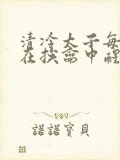 清冷太子每日都在挨龠中醒来小说