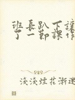 班长趴下让我C了一节课作文