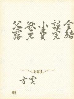 父欲小说金银花露免费完结笔趣阁