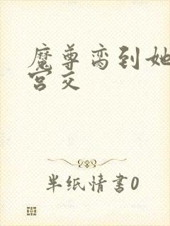 魔尊脔到她哭h宫交