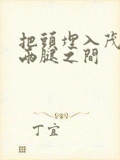 把头埋入茂密的两腿之间