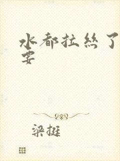 水都拉丝了还不要