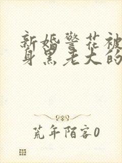 新婚警花被迫献身黑老大的小说