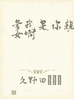 爹我是你亲生闺女啊