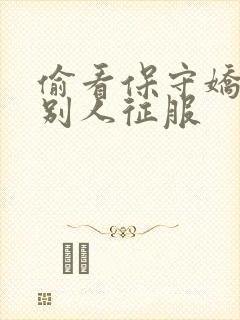 偷看保守娇妻被别人征服