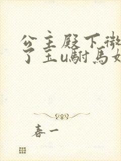 公主殿下微臣馋了玉u驸马姓傅