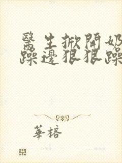 医生掀开奶罩边躁边狠狠躁视频