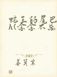 蛇王的尾巴高ah(念念不忘)小说