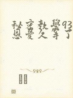 秘密教学93话恩爱久等了免费阅读