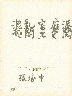 混乱家庭派对笔趣阁免费阅读全文笔趣阁