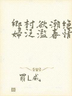 乡村欲潮绝色村妇泛滥春情