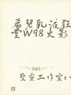 希儿乳液狂飙天堂W98火影