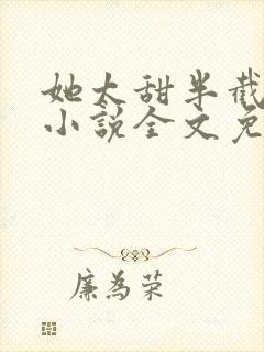 她太甜半截白菜小说全文免费阅读