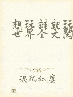 想玩谁就玩谁的世界全文阅读