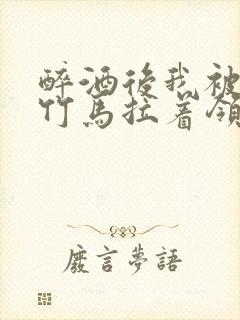 醉酒后我被青梅竹马拉着领证了