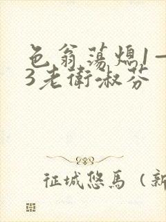 色翁荡熄1—13老卫淑芬