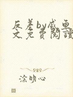 反差by咸鱼全文免费阅读笔趣阁