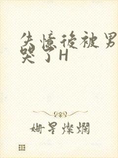 失忆后被男友C哭了H