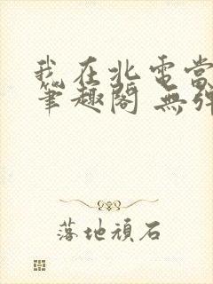 我在北电当教兽笔趣阁 无弹窗
