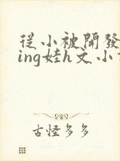 从小被开发成ying娃h文小说