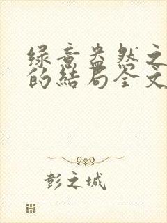 绿意盎然之小东的结局全文笔趣阁在线阅读