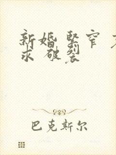 新婚 紧窄 哀求 破裂