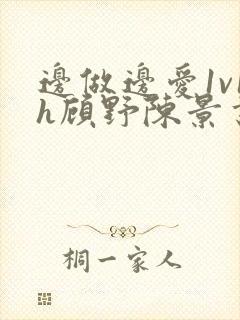 边做边爱1v1h顾野陈景书