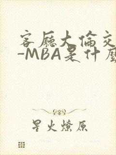 客厅大伦交侩H-MBA是什么