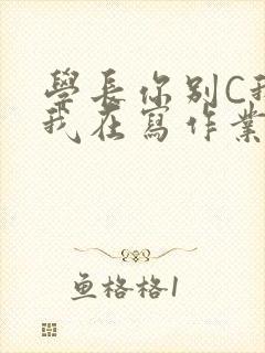 学长你别C我了我在写作业