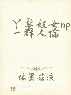 丫鬟妓女np被一群人伦