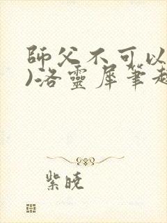 师父不可以(限)洛灵犀笔趣阁无弹窗