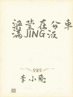 梁莹在公车被灌满JING液