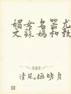 媚女名器尤物h文苏嫣和教官