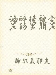 酒醉后被合租室友的男朋友睡了