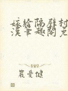 嫁给隔壁村的糙汉笔趣阁免费阅读