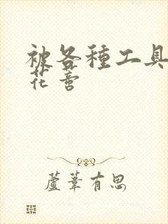 被各种工具调教花蒂