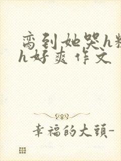 脔到她哭h粗话h好爽作文