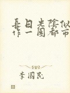 长日光阴似箭乱作一团都市言情