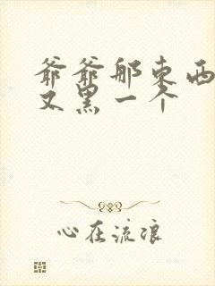 爷爷那东西又大又黑一个