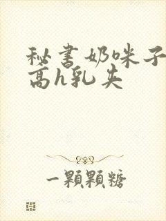 秘书奶咪子真大高h乳夹