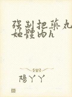 强制把药丸推进她体内h