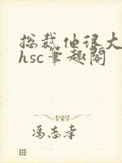 总裁他很大年上hsc笔趣阁