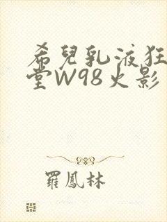 希儿乳液狂飙天堂W98火影