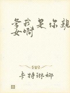 爹我是你亲生闺女啊